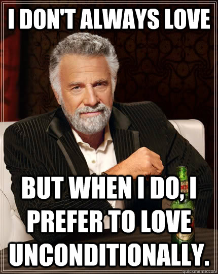 I don't always love but when I do, I prefer to love unconditionally.  The Most Interesting Man In The World