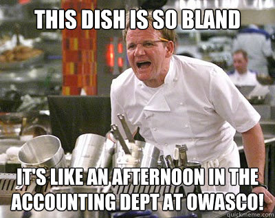 this dish is so bland it's like an afternoon in the accounting dept at owasco!  Chef Ramsay