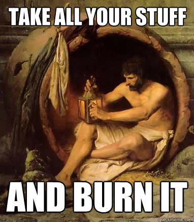 take all your stuff and burn it  Diogenes