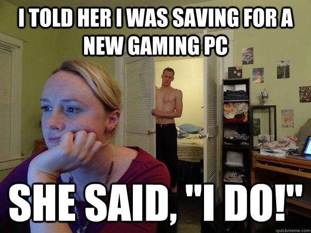I told her I was saving for a new gaming PC She said, 