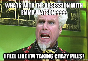 Whats with the obsession with emma watson???? I Feel like I'm taking crazy pills!  