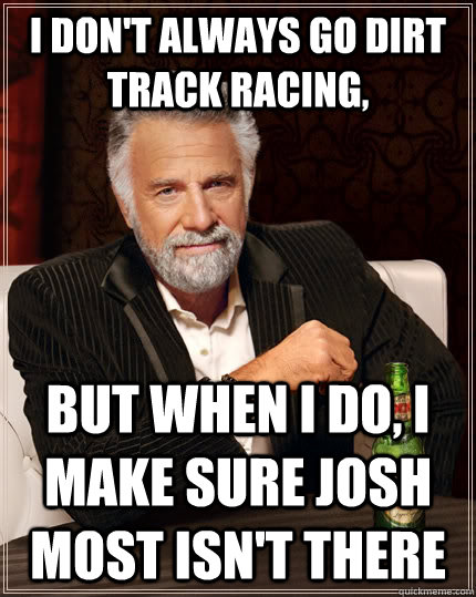 I don't always go dirt track racing, but when I do, I make sure Josh Most isn't there - I don't always go dirt track racing, but when I do, I make sure Josh Most isn't there  The Most Interesting Man In The World