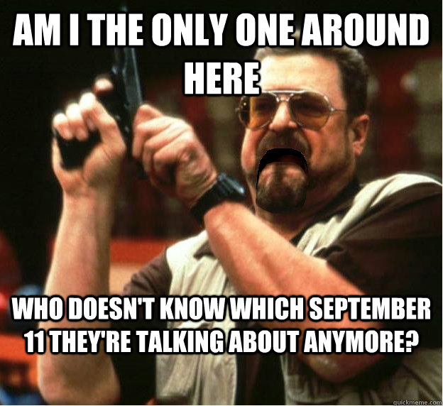 Am i the only one around here who doesn't know which september 11 they're talking about anymore? - Am i the only one around here who doesn't know which september 11 they're talking about anymore?  Misc
