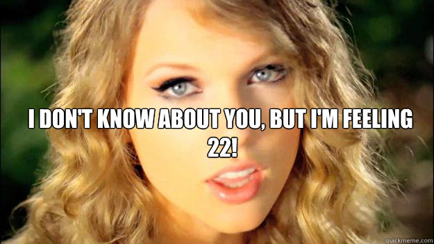 I don't know about you, but i'm feeling
 22!   Taylor Swift