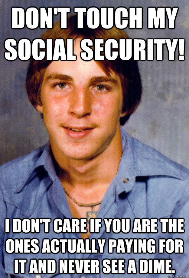 Don't touch my social security! I don't care if you are the ones actually paying for it and never see a dime.  Old Economy Steven