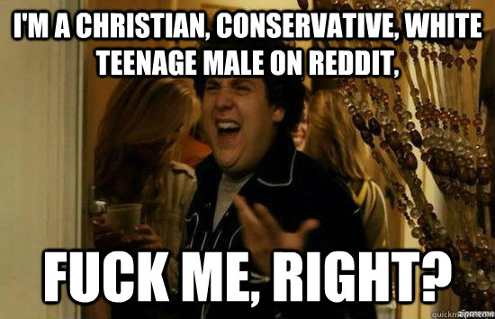 I'm a Christian, Conservative, White teenage male on reddit, Fuck me, right? - I'm a Christian, Conservative, White teenage male on reddit, Fuck me, right?  Misc