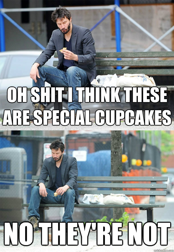 oh shit i think these are special cupcakes no they're not  Sad Keanu