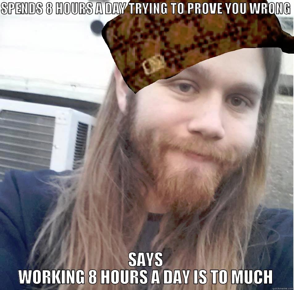 SPENDS 8 HOURS A DAY TRYING TO PROVE YOU WRONG  SAYS WORKING 8 HOURS A DAY IS TO MUCH Misc