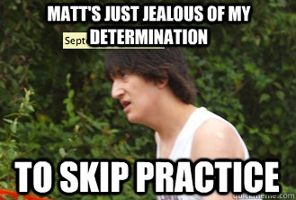 Matt's just jealous of my determination to skip practice  Running man