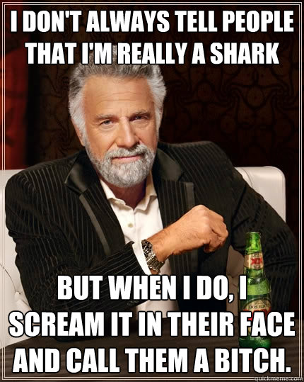 I don't always tell people that I'm really a shark But when I do, I scream it in their face and call them a bitch.  The Most Interesting Man In The World
