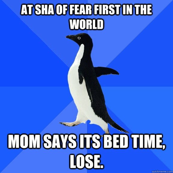 At Sha of Fear first in the world Mom says its bed time, lose.  Socially Awkward Penguin