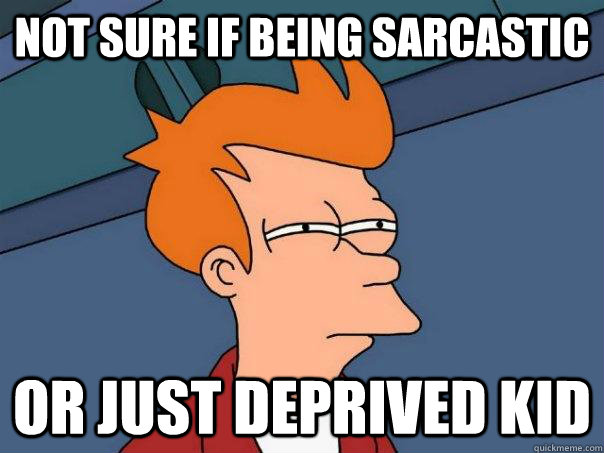 Not sure if being sarcastic Or just deprived kid  Futurama Fry