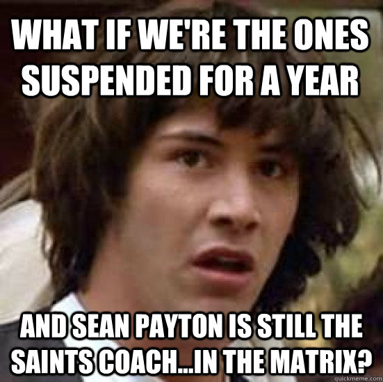 what if we're the ones suspended for a year and sean payton is still the saints coach...in the matrix?  conspiracy keanu