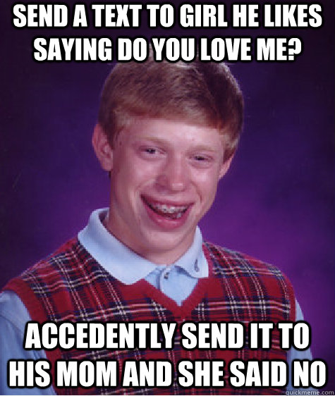 send a text to girl he likes saying do you love me? accedently send it to his mom and she said no - send a text to girl he likes saying do you love me? accedently send it to his mom and she said no  Bad Luck Brian