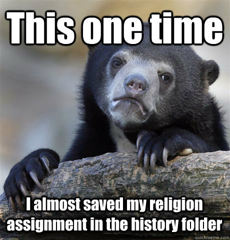 This one time I almost saved my religion assignment in the history folder  Confession Bear