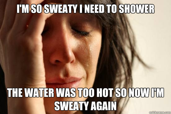I'm so sweaty I need to shower The water was too hot so now I'm sweaty again  First World Problems