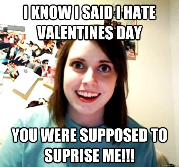 I know I said I hate valentines day You were supposed to suprise me!!!  Overly Attached Girlfriend