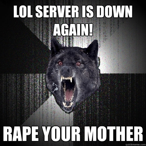 LOL server is down again! Rape your mother  Insanity Wolf