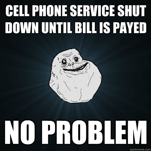 Cell phone service shut down until bill is payed No problem  Forever Alone