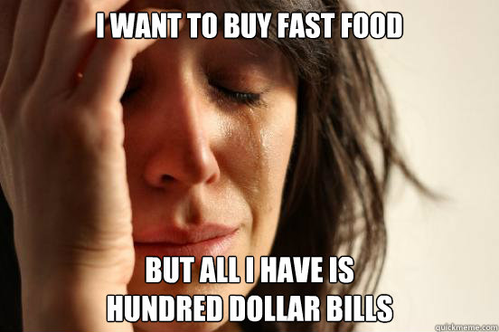 i want to buy fast food but all i have is 
hundred dollar bills  First World Problems