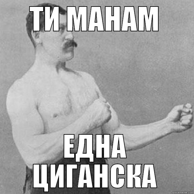 ТИ МАНАМ ЕДНА ЦИГАНСКА overly manly man