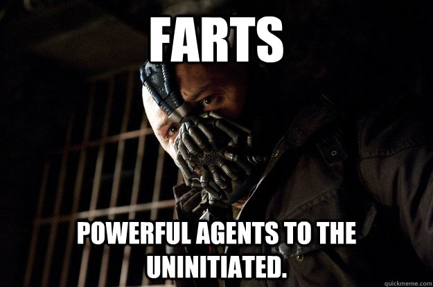 Farts Powerful agents to the Uninitiated.  Angry Bane