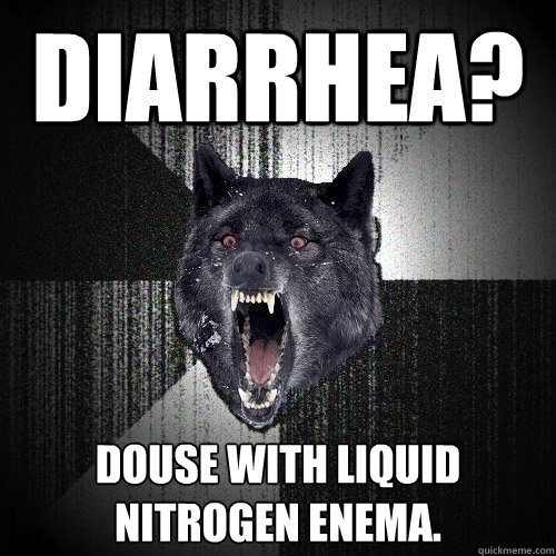 Diarrhea? Douse with liquid nitrogen enema.  Insanity Wolf