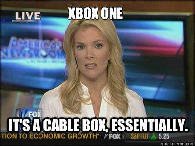 Xbox One It's a cable box, essentially.  Megyn Kelly