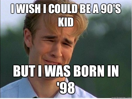 I wish I could be a 90's kid But I was born in '98  1990s Problems
