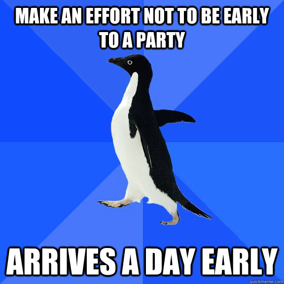 Make an effort not to be early to a party Arrives a day early  Socially Awkward Penguin