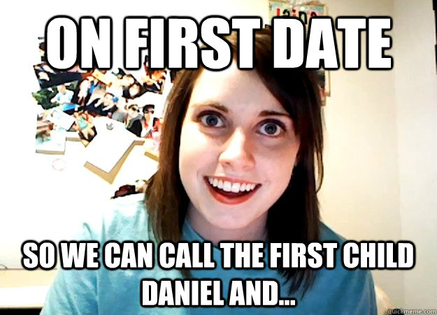 On first date So we can call the first child Daniel and...  Overly Attached Girlfriend