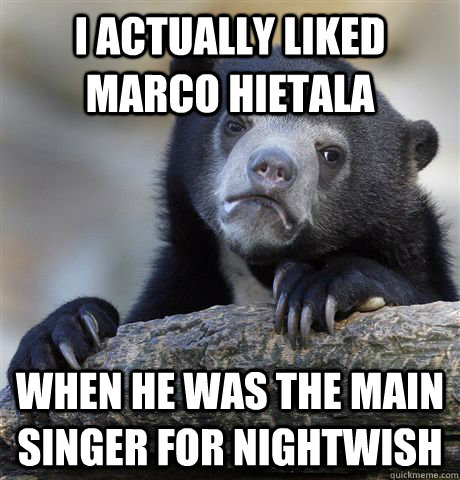 I actually liked Marco Hietala when he was the main singer for nightwish  Confession Bear