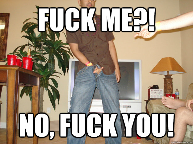 Fuck me?! no, fuck you! - Fuck me?! no, fuck you!  Anup P
