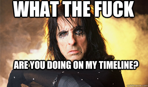 what the fuck  are you doing on my timeline?  confused alice cooper