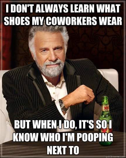 I don't always learn what shoes my coworkers wear but when I do, it's so i know who I'm pooping next to  The Most Interesting Man In The World