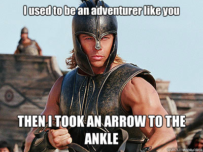 I used to be an adventurer like you THEN I TOOK AN ARROW TO THE ANKLE  