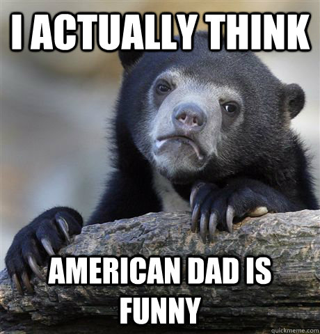 I actually think American Dad is funny - I actually think American Dad is funny  Confession Bear