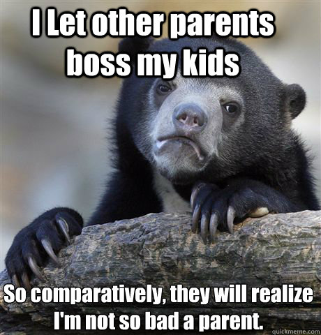 I Let other parents boss my kids So comparatively, they will realize I'm not so bad a parent.  Confession Bear