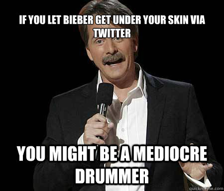 If you let Bieber get under your skin via twitter you might be a mediocre drummer  Foxworthy Redditor