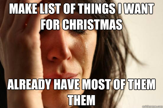 Make list of things I want for Christmas already have most of them them  First World Problems