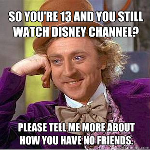 So you're 13 and you still watch Disney Channel? Please tell me more about how you have no friends.  Willy Wonka Meme