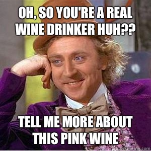 Oh, so you're a real wine drinker huh?? Tell me more about this pink wine - Oh, so you're a real wine drinker huh?? Tell me more about this pink wine  willy wonka