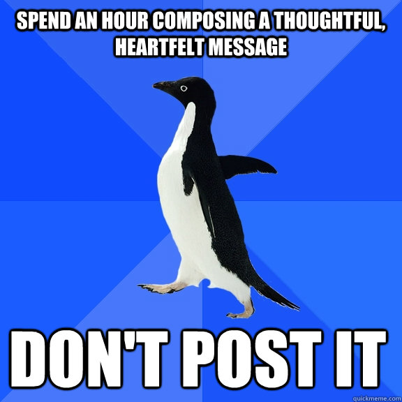 Spend an hour composing a thoughtful, heartfelt message Don't post it  Socially Awkward Penguin