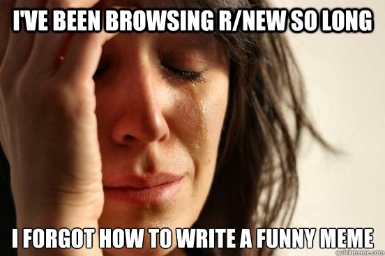 I've been browsing r/new so long I forgot how to write a funny meme  First World Problems
