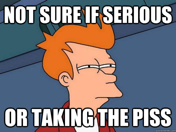 not sure if serious or taking the piss  Futurama Fry