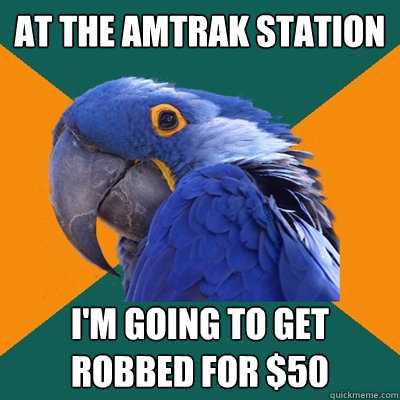 At the Amtrak station  I'm going to get robbed for $50  Paranoid Parrot