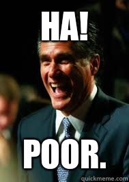 Ha! Poor. - Ha! Poor.  laughing mitt romney