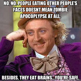 NO, NO, PEOPLE EATING OTHER PEOPLE'S FACES DOESNT MEAN ZOMBIE APOCOPLYPSE AT ALL. BESIDES, THEY EAT BRAINS...YOU'RE SAFE.  Creepy Wonka