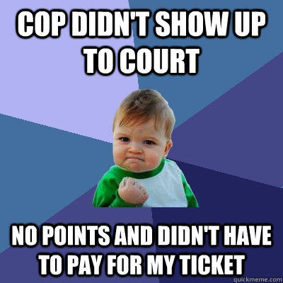 Cop didn't show up to court no points and didn't have to pay for my ticket - Cop didn't show up to court no points and didn't have to pay for my ticket  Success Kid