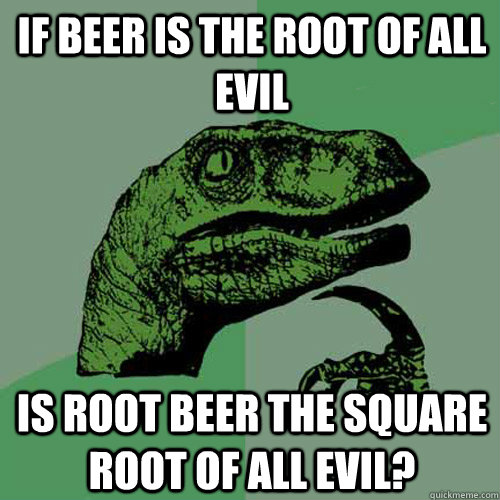 If beer is the root of all evil is root beer the square root of all evil?  Philosoraptor